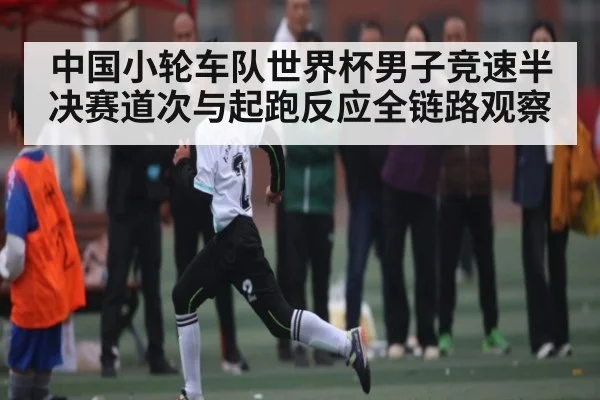 中国小轮车队世界杯男子竞速半决赛道次与起跑反应全链路观察