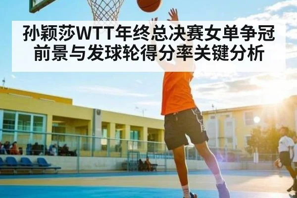 孙颖莎WTT年终总决赛女单争冠前景与发球轮得分率关键分析